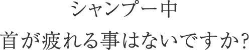 シャンプー中 首が疲れる事はないですか？